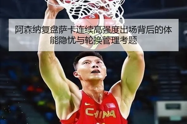 阿森纳复盘萨卡连续高强度出场背后的体能隐忧与轮换管理考题