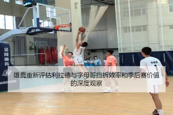 雄鹿重新评估利拉德与字母哥挡拆效率和季后赛价值的深度观察