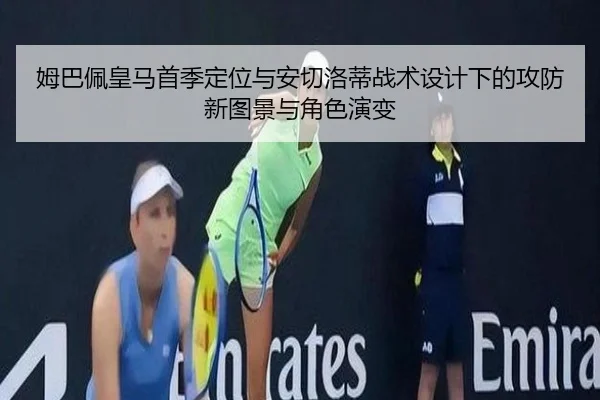 姆巴佩皇马首季定位与安切洛蒂战术设计下的攻防新图景与角色演变